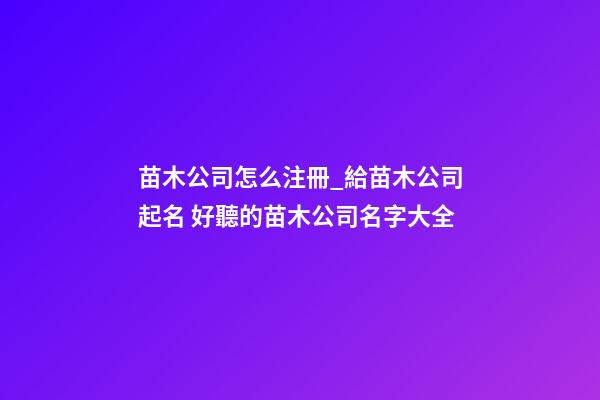 苗木公司怎么注冊_給苗木公司起名 好聽的苗木公司名字大全-第1張-公司起名-玄機派